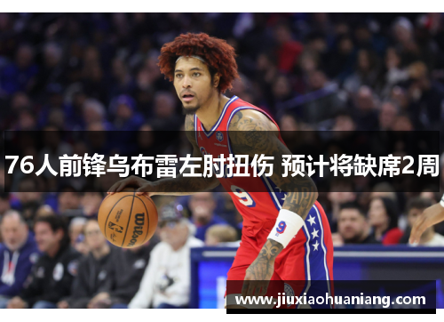 76人前锋乌布雷左肘扭伤 预计将缺席2周